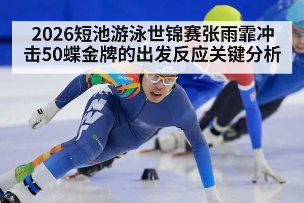 2026短池游泳世锦赛张雨霏冲击50蝶金牌的出发反应关键分析