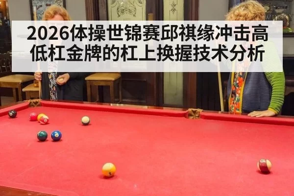 2026体操世锦赛邱祺缘冲击高低杠金牌的杠上换握技术分析